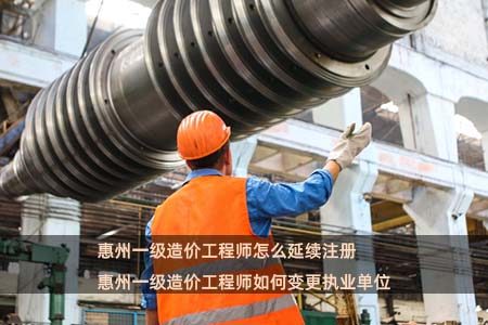 惠州一级造价工程师怎么延续注册 惠州一级造价工程师如何变更执业单位