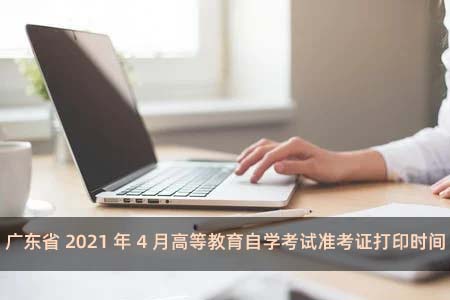 广东省2021年4月高等教育自学考试准考证打印时间