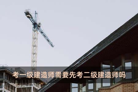 考一级建造师需要先考二级建造师吗