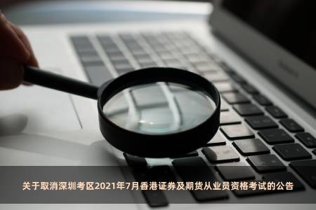 關于取消深圳考區2021年7月香港證券及期貨從業員資格考試的公告