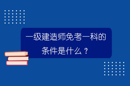 一级建造师免考一科的条件是什么？.jpg