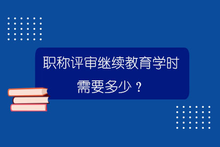 职称评审继续教育学时需要多少？.jpg