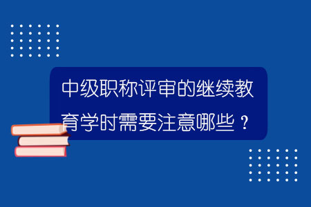 中级职称评审的继续教育学时需要注意哪些？.jpg