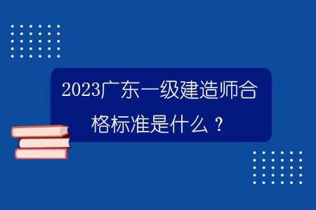 2023广东一级建造师合格标准是什么？.jpg