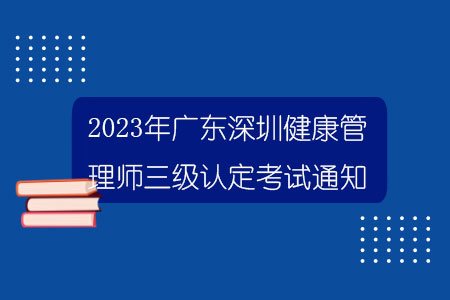 2023年广东深圳健康管理师三级认定考试通知.jpg