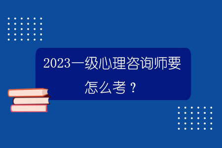 2023一级心理咨询师要怎么考？.jpg