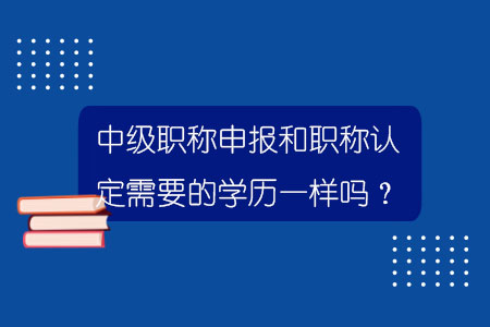 中级职称申报和职称认定需要的学历一样吗？.jpg