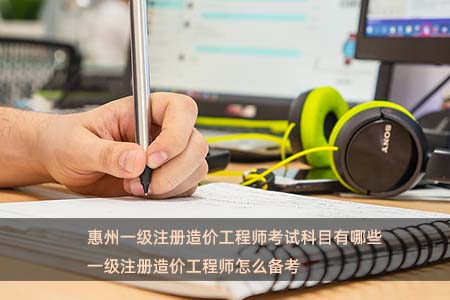 惠州一级注册造价工程师考试科目有哪些 一级注册造价工程师怎么备考