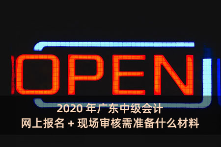 2020年广东中级会计网上报名+现场审核需准备什么材料?