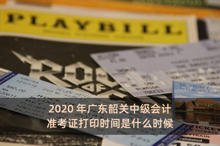 2020年广东韶关中级会计准考证打印时间是什么时候