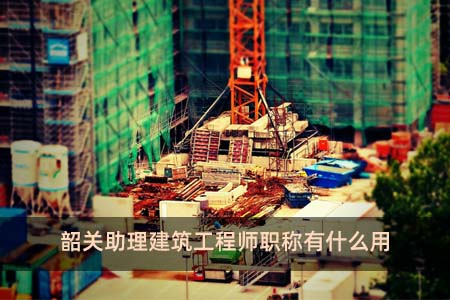 韶關助理建筑工程師職稱有什么用