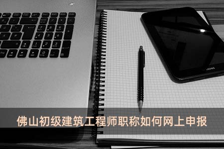 佛山初級建筑工程師職稱如何網上申報