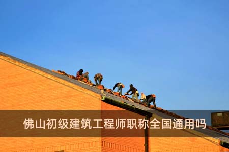 佛山初級建筑工程師職稱全國通用嗎