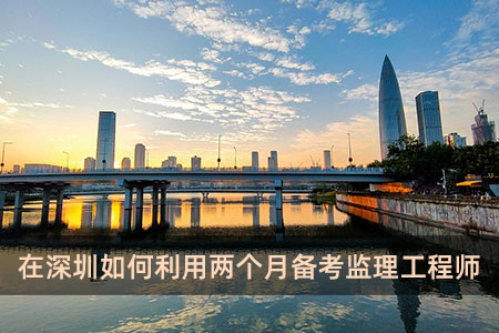 在深圳如何利用两个月备考监理工程师
