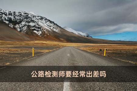 公路檢測師要經常出差嗎