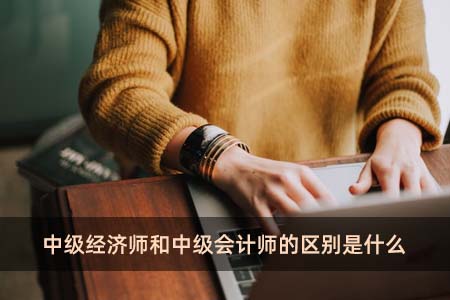 中級經(jīng)濟師和中級會計師的區(qū)別是什么