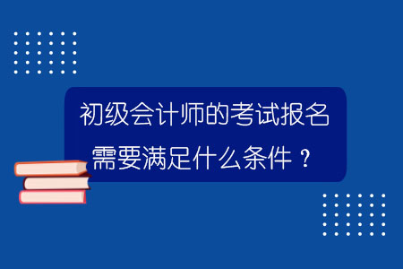 初級會計師的考試報名需要滿足什么條件？