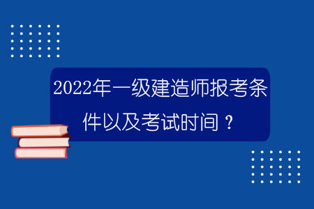 2022年一級建造師報考條件以及考試時間是怎樣的？