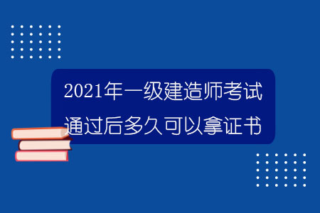 2021年一級建造師考試通過后多久可以拿到證書？