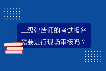 二級建造師的考試報名需要進行現場審核嗎？