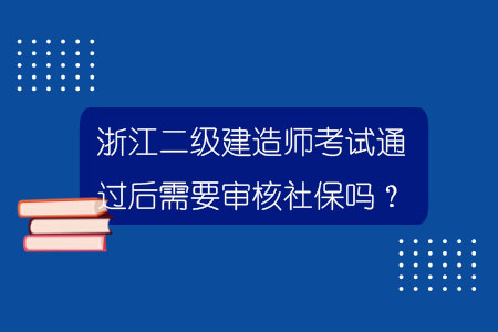 浙江二級建造師考試通過后需要審核社保嗎？