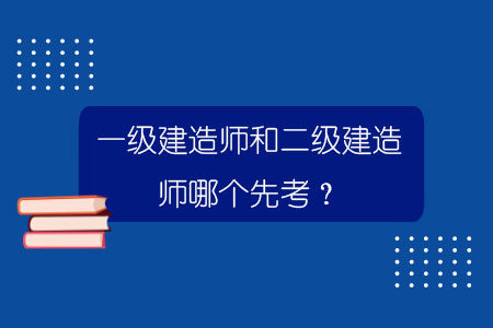 一級建造師和二級建造師哪個先考？