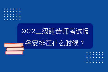 2022二級建造師考試報名安排在什么時候？