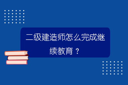 二級建造師怎么完成繼續教育？