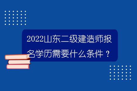 2022山東二級(jí)建造師報(bào)名學(xué)歷需要什么條件？