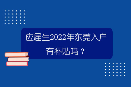 應屆生2022年東莞入戶有補貼嗎？