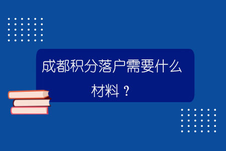  成都積分落戶需要什么材料？