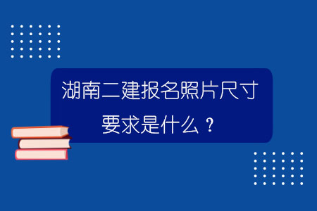 湖南二建報名照片尺寸要求是什么？