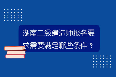 湖南二級建造師報名要求需要滿足哪些條件？