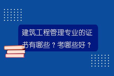 建筑工程管理專業的證書有哪些？考哪些好？