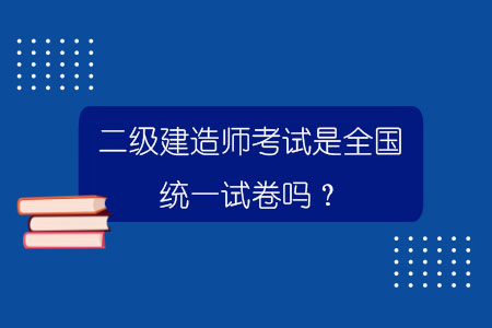 二級建造師考試是全國統一試卷嗎？