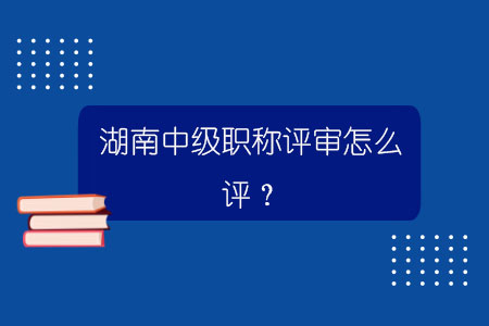 湖南中級職稱評審怎么評？