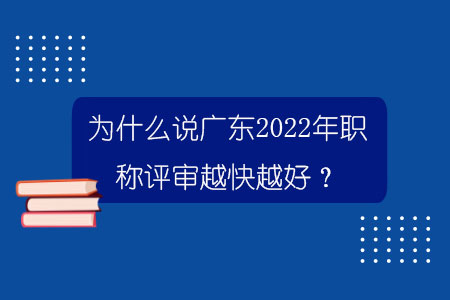 為什么說廣東2022年職稱評審越快越好？