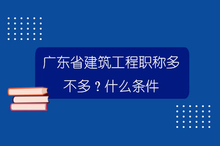 广东省建筑工程职称多不多？什么条件