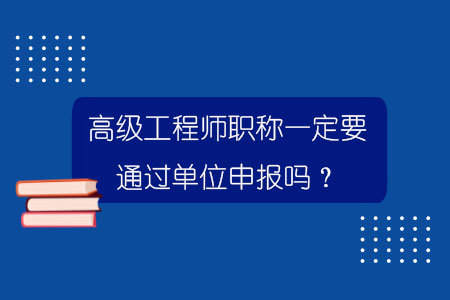 高級工程師職稱一定要通過單位申報嗎？