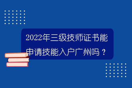 2022年三级技师证书能申请技能入户广州吗？
