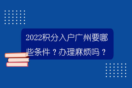 2022积分入户广州要哪些条件？办理麻烦吗？