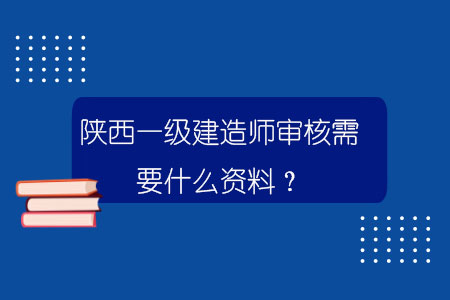 陜西一級建造師審核需要什么資料？