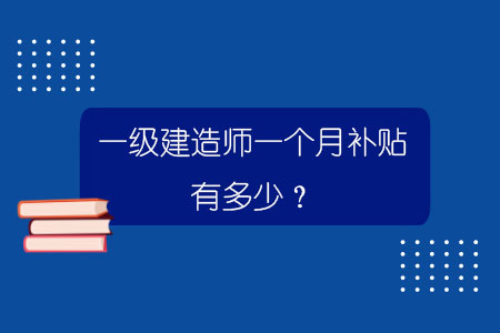 一級建造師一個月補貼有多少？