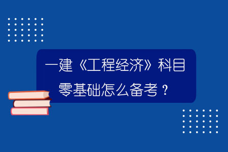 一建《工程經(jīng)濟(jì)》科目零基礎(chǔ)怎么備考？