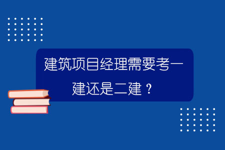 建筑項目經理需要考一建還是二建？