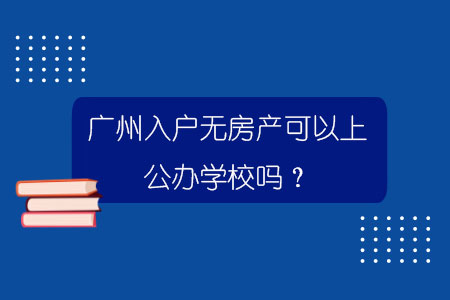 廣州入戶無房產(chǎn)可以上公辦學(xué)校嗎？