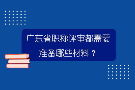广东省职称评审都需要准备哪些材料？