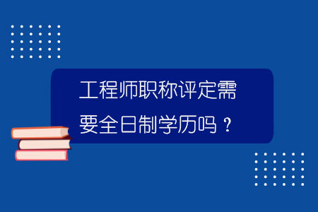 工程师职称评定需要全日制学历吗？