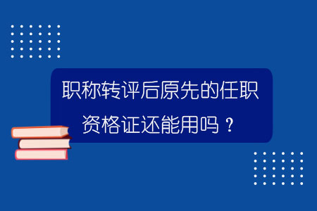 職稱轉(zhuǎn)評后原先的任職資格證還能用嗎？
